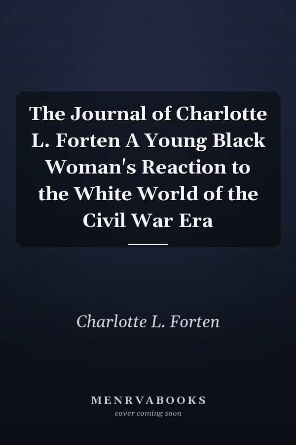 The Journal of Charlotte L. Forten A Young Black Woman's Reaction to the White World of the Civil War Era