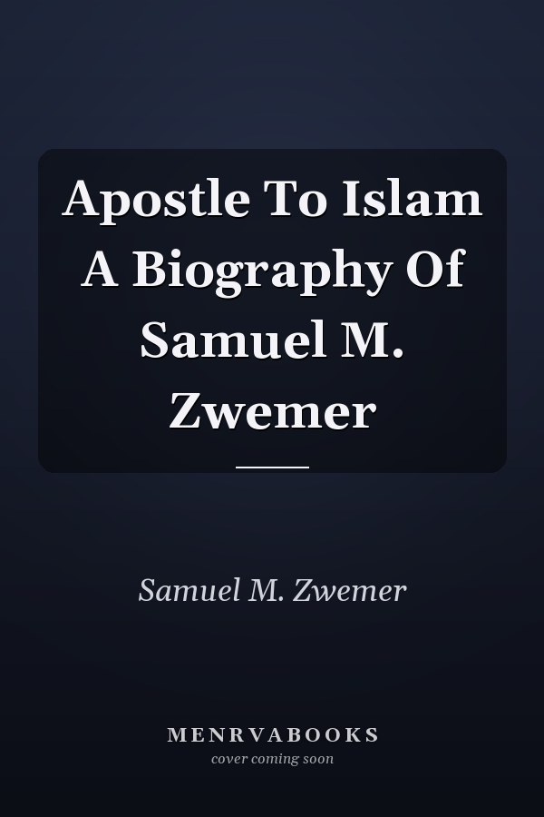 Apostle To Islam A Biography Of Samuel M. Zwemer