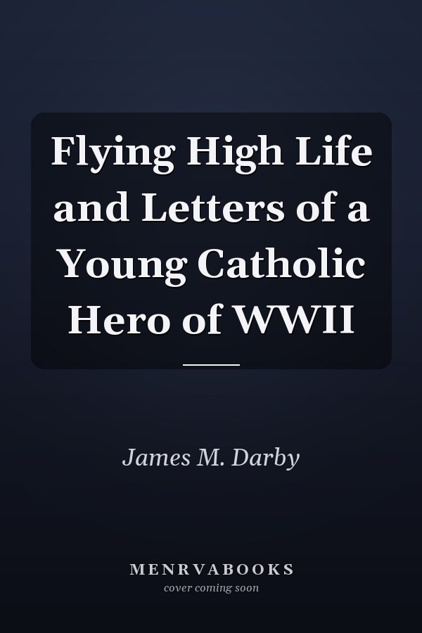 Flying High Life and Letters of a Young Catholic Hero of WWII
