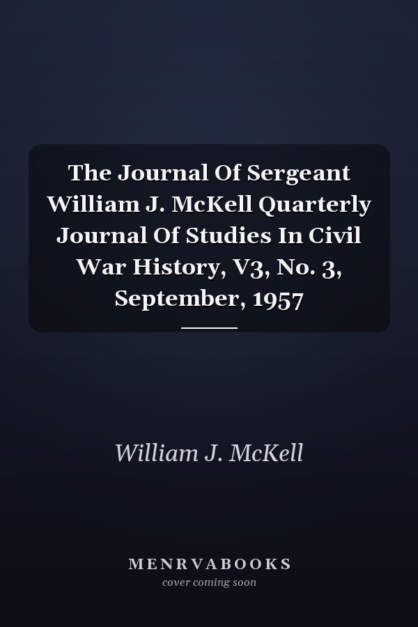 The Journal Of Sergeant William J. McKell Quarterly Journal Of Studies In Civil War History, V3, No. 3, September, 1957