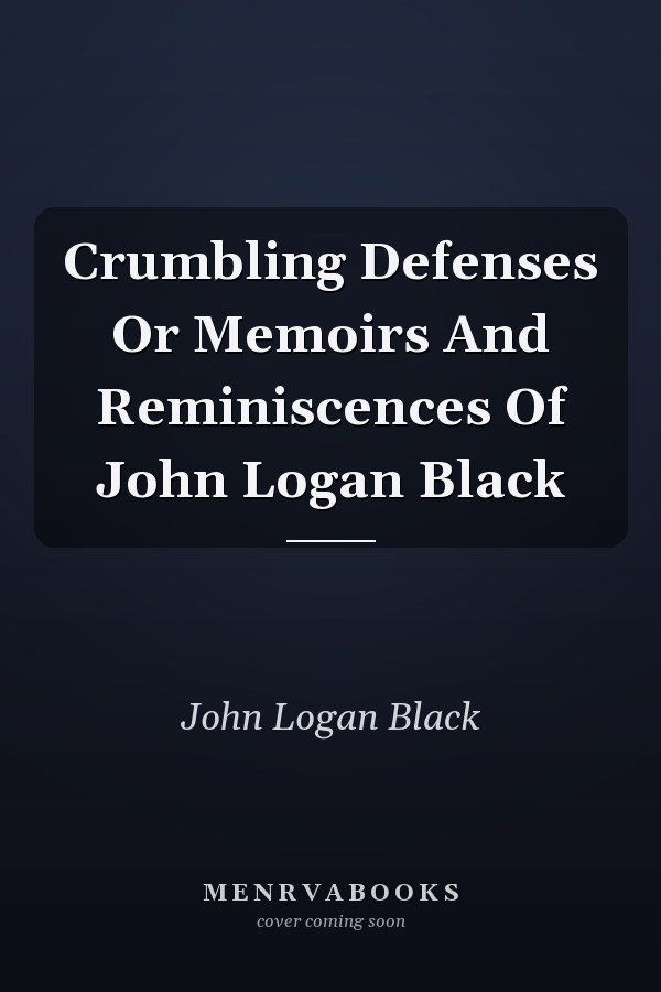 Crumbling Defenses Or Memoirs And Reminiscences Of John Logan Black