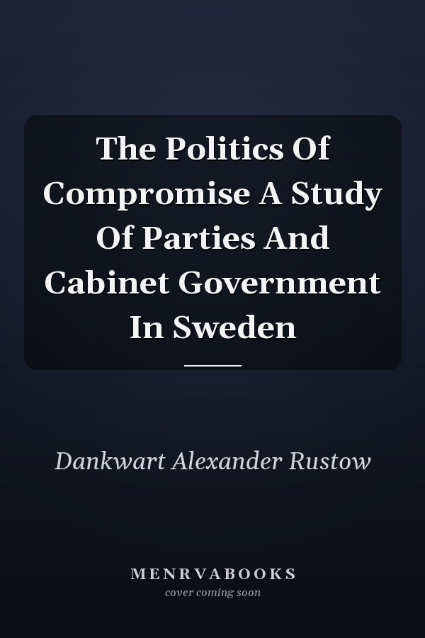 The Politics Of Compromise A Study Of Parties And Cabinet Government In Sweden