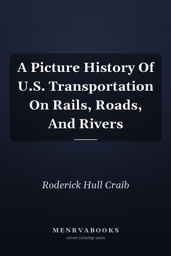 A Picture History Of U.S. Transportation On Rails, Roads, And Rivers