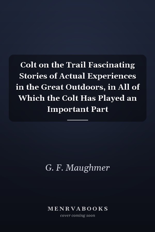 Colt on the Trail Fascinating Stories of Actual Experiences in the Great Outdoors, in All of Which the Colt Has Played an Important Part