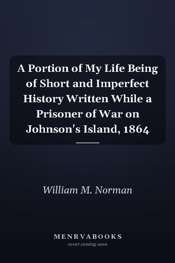 A Portion of My Life Being of Short and Imperfect History Written While a Prisoner of War on Johnson's Island, 1864