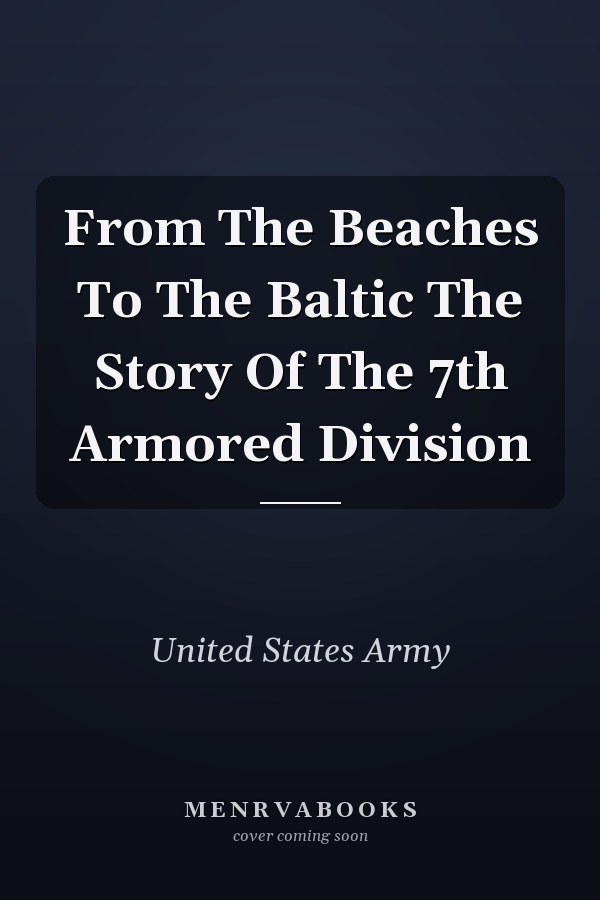 From The Beaches To The Baltic The Story Of The 7th Armored Division