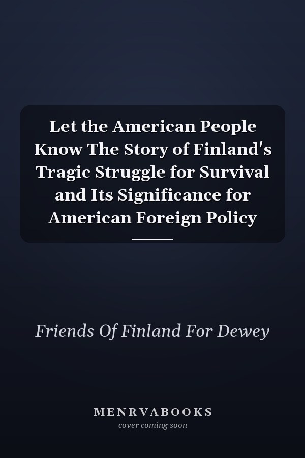 Let the American People Know The Story of Finland's Tragic Struggle for Survival and Its Significance for American Foreign Policy