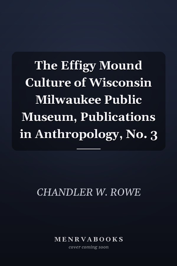 The Effigy Mound Culture of Wisconsin Milwaukee Public Museum, Publications in Anthropology, No. 3