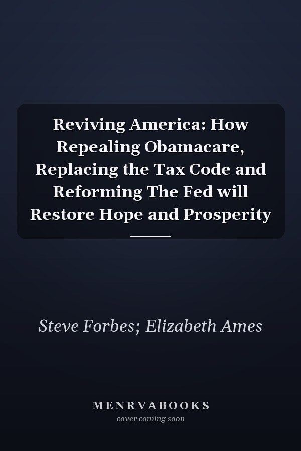Reviving America: How Repealing Obamacare, Replacing the Tax Code and Reforming The Fed will Restore Hope and Prosperity