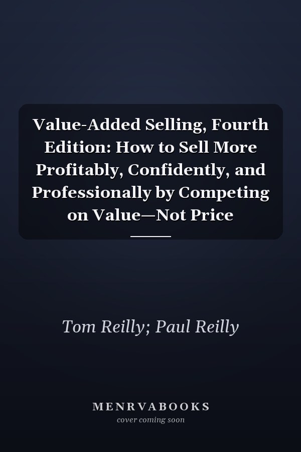 Value-Added Selling, Fourth Edition: How to Sell More Profitably, Confidently, and Professionally by Competing on Value—Not Price