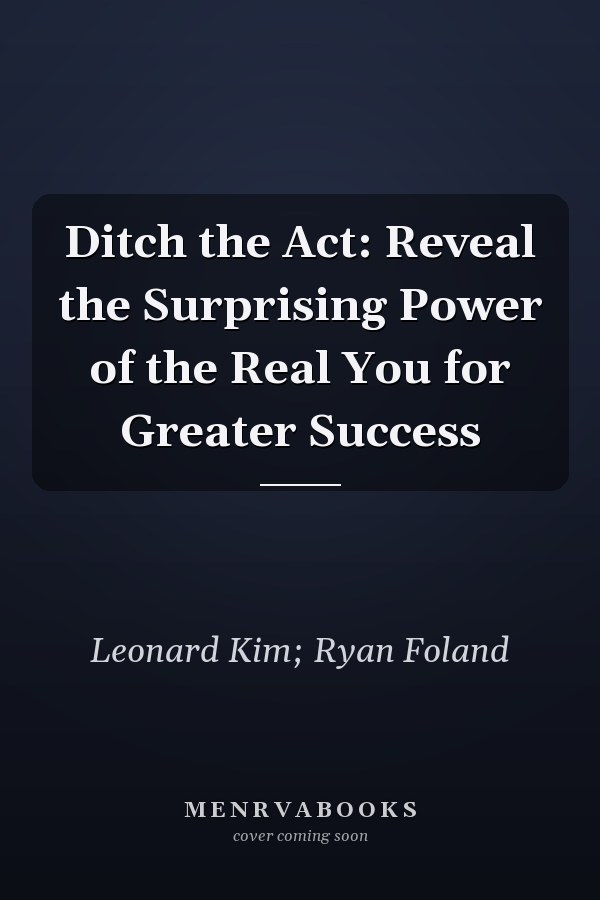 Ditch the Act: Reveal the Surprising Power of the Real You for Greater Success