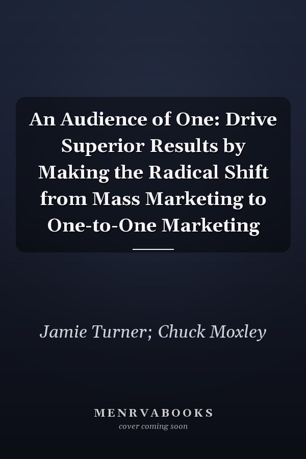 An Audience of One: Drive Superior Results by Making the Radical Shift from Mass Marketing to One-to-One Marketing