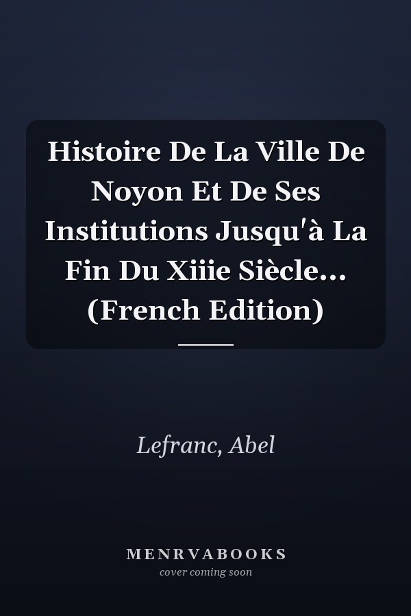 Histoire De La Ville De Noyon Et De Ses Institutions Jusqu'à La Fin Du Xiiie Siècle... (French Edition)