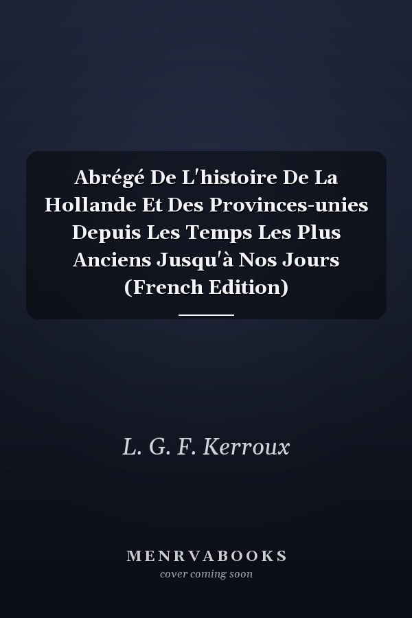 Abrégé De L'histoire De La Hollande Et Des Provinces-unies Depuis Les Temps Les Plus Anciens Jusqu'à Nos Jours (French Edition)