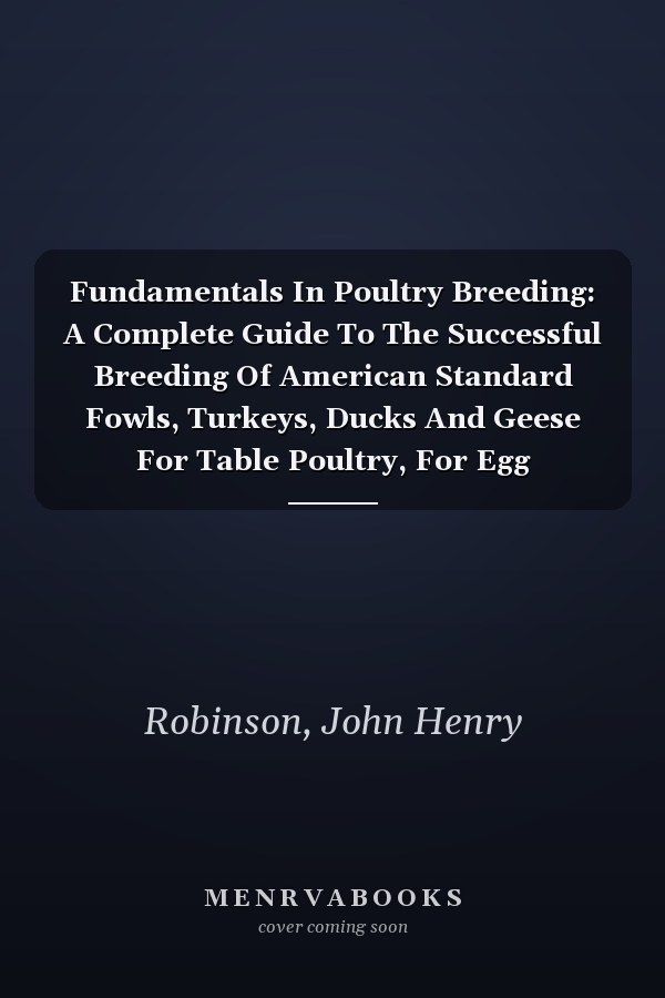 Fundamentals In Poultry Breeding: A Complete Guide To The Successful Breeding Of American Standard Fowls, Turkeys, Ducks And Geese For Table Poultry, For Egg Production And For Exhibition...