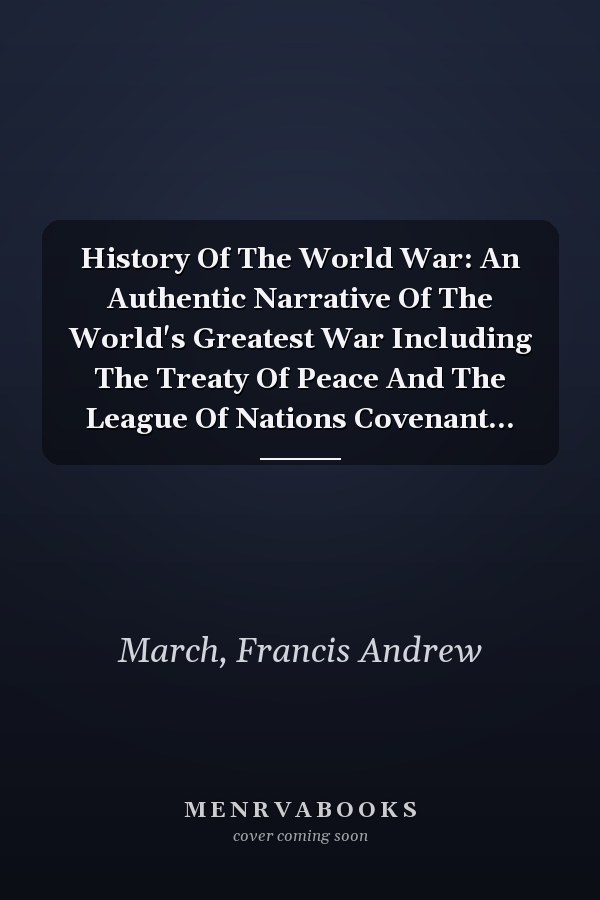 History Of The World War: An Authentic Narrative Of The World's Greatest War Including The Treaty Of Peace And The League Of Nations Covenant...