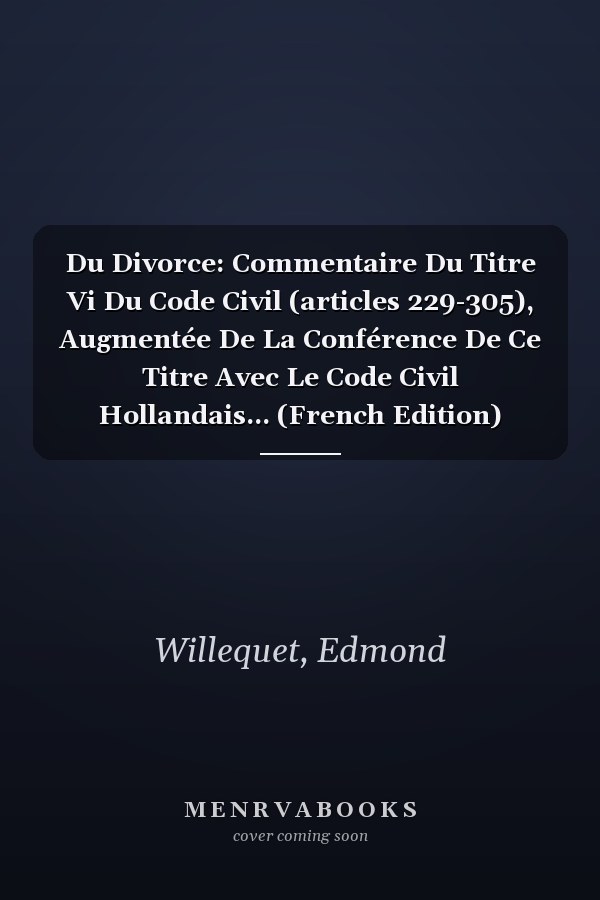 Du Divorce: Commentaire Du Titre Vi Du Code Civil (articles 229-305), Augmentée De La Conférence De Ce Titre Avec Le Code Civil Hollandais... (French Edition)