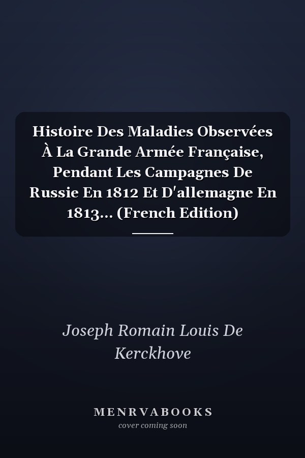 Histoire Des Maladies Observées À La Grande Armée Française, Pendant Les Campagnes De Russie En 1812 Et D'allemagne En 1813... (French Edition)