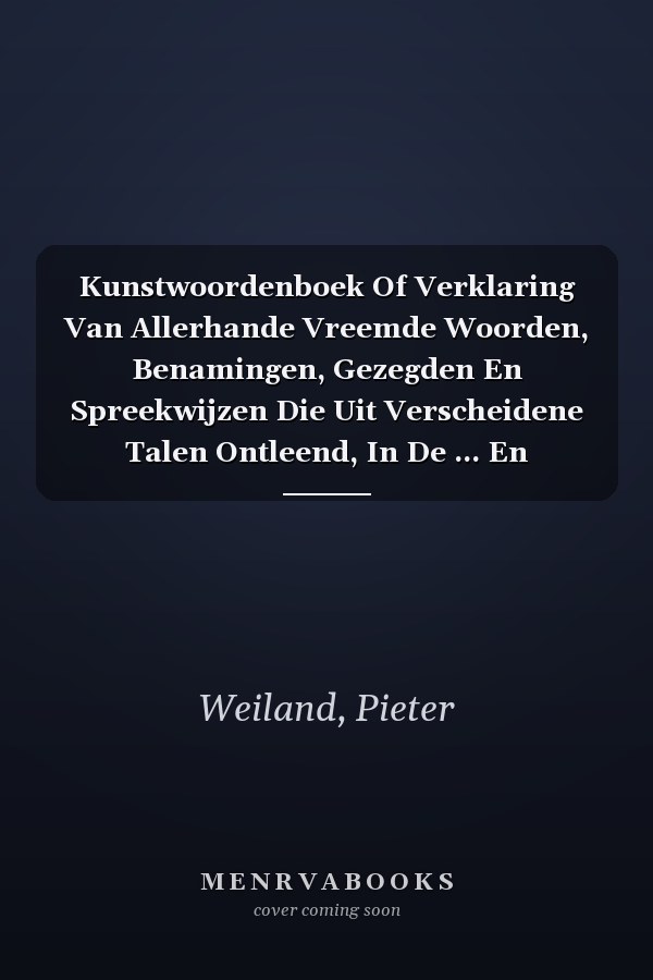 Kunstwoordenboek Of Verklaring Van Allerhande Vreemde Woorden, Benamingen, Gezegden En Spreekwijzen Die Uit Verscheidene Talen Ontleend, In De ... En Geleerdheid Voorkomen... (Dutch Edition)