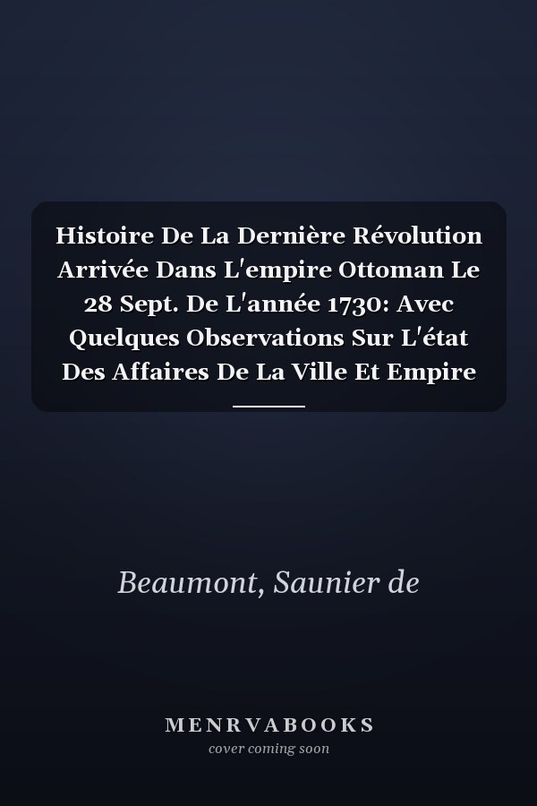 Histoire De La Dernière Révolution Arrivée Dans L'empire Ottoman Le 28 Sept. De L'année 1730: Avec Quelques Observations Sur L'état Des Affaires De La Ville Et Empire De Maroc... (French Edition)