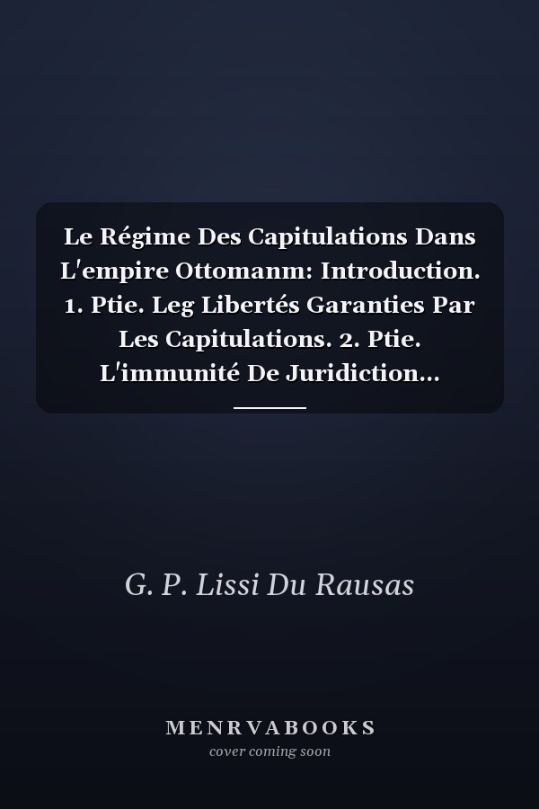 Le Régime Des Capitulations Dans L'empire Ottomanm: Introduction. 1. Ptie. Leg Libertés Garanties Par Les Capitulations. 2. Ptie. L'immunité De Juridiction... (French Edition)