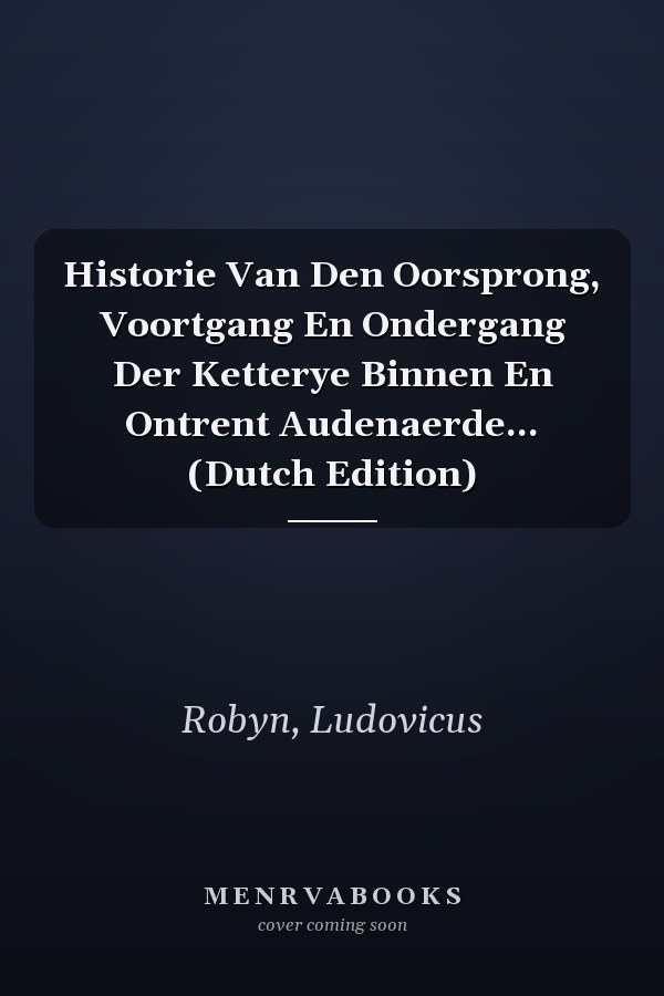 Historie Van Den Oorsprong, Voortgang En Ondergang Der Ketterye Binnen En Ontrent Audenaerde... (Dutch Edition)
