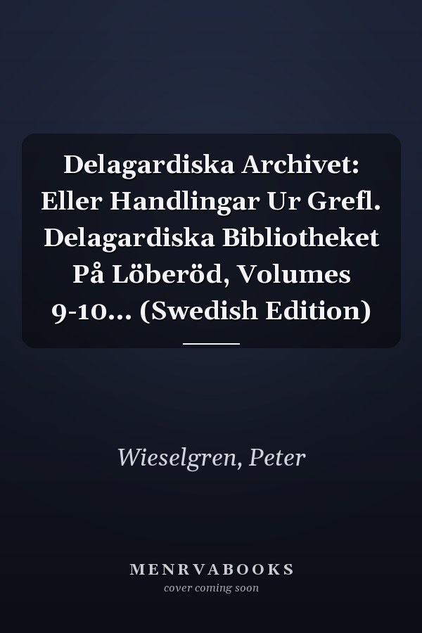 Delagardiska Archivet: Eller Handlingar Ur Grefl. Delagardiska Bibliotheket På Löberöd, Volumes 9-10... (Swedish Edition)