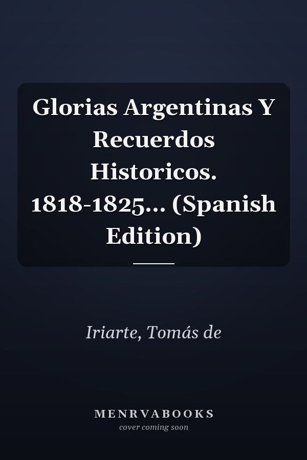 Glorias Argentinas Y Recuerdos Historicos. 1818-1825... (Spanish Edition)