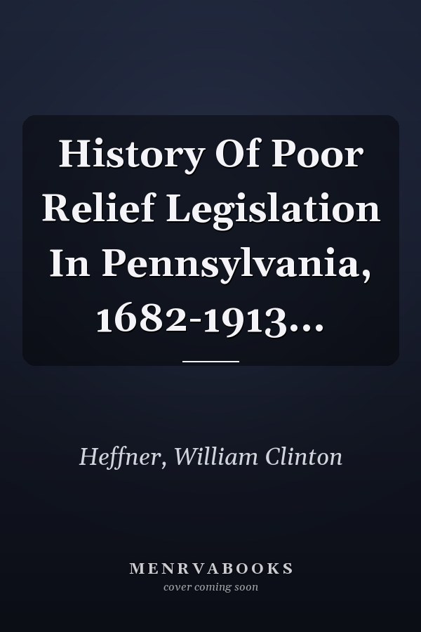History Of Poor Relief Legislation In Pennsylvania, 1682-1913...