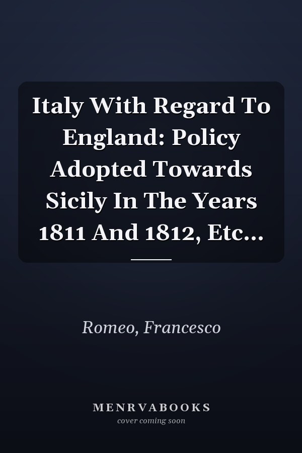 Italy With Regard To England: Policy Adopted Towards Sicily In The Years 1811 And 1812, Etc...