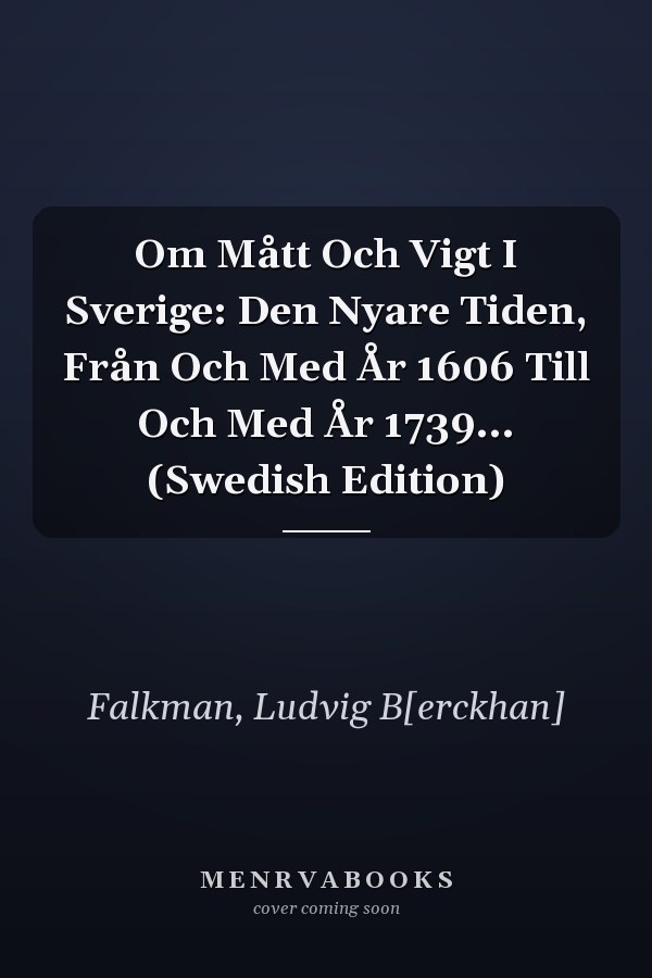 Om Mått Och Vigt I Sverige: Den Nyare Tiden, Från Och Med År 1606 Till Och Med År 1739... (Swedish Edition)