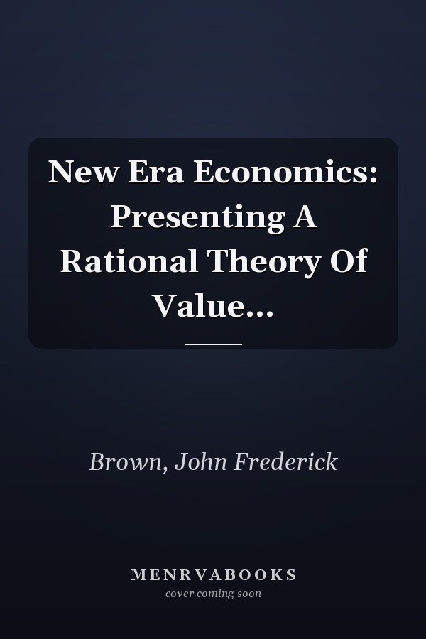 New Era Economics: Presenting A Rational Theory Of Value...