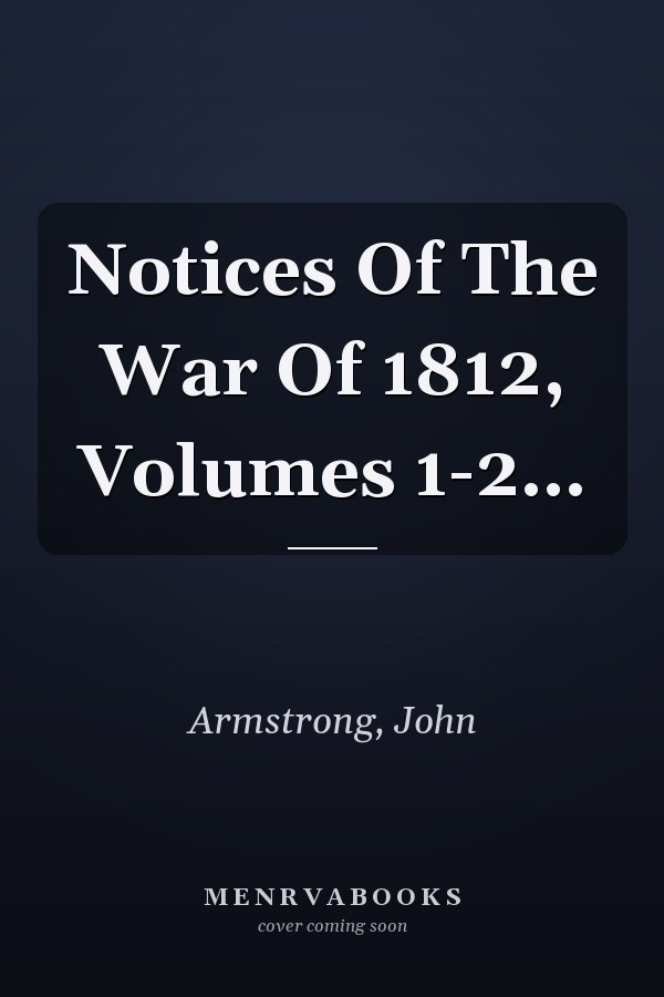 Notices Of The War Of 1812, Volumes 1-2...