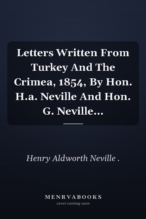 Letters Written From Turkey And The Crimea, 1854, By Hon. H.a. Neville And Hon. G. Neville...