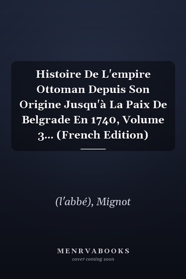 Histoire De L'empire Ottoman Depuis Son Origine Jusqu'à La Paix De Belgrade En 1740, Volume 3... (French Edition)