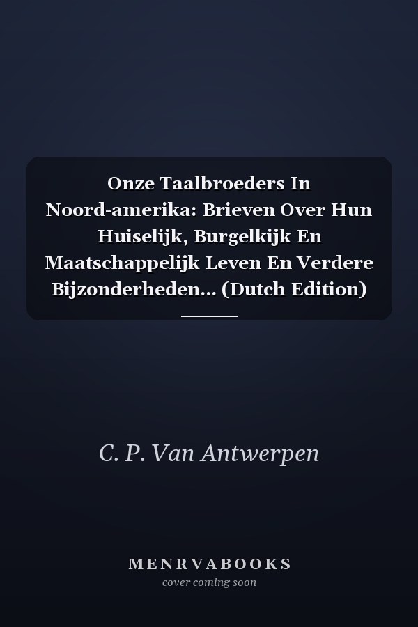 Onze Taalbroeders In Noord-amerika: Brieven Over Hun Huiselijk, Burgelkijk En Maatschappelijk Leven En Verdere Bijzonderheden... (Dutch Edition)