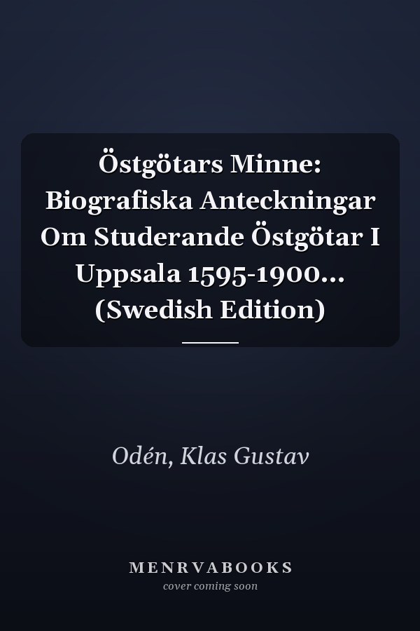Östgötars Minne: Biografiska Anteckningar Om Studerande Östgötar I Uppsala 1595-1900... (Swedish Edition)