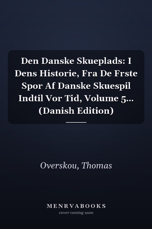 Den Danske Skueplads: I Dens Historie, Fra De Frste Spor Af Danske Skuespil Indtil Vor Tid, Volume 5... (Danish Edition)