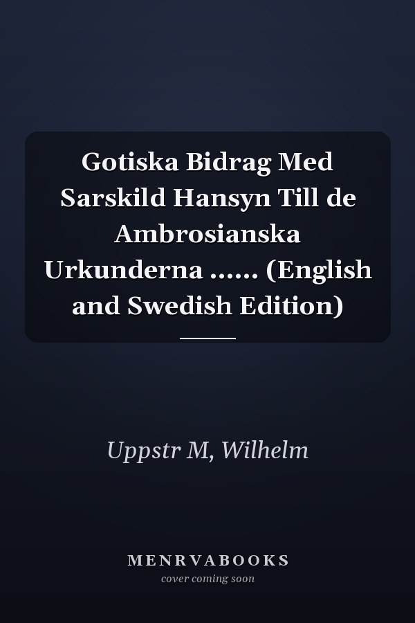Gotiska Bidrag Med Sarskild Hansyn Till de Ambrosianska Urkunderna ...... (English and Swedish Edition)