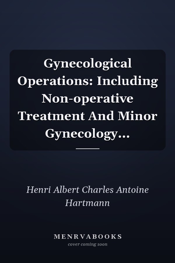 Gynecological Operations: Including Non-operative Treatment And Minor Gynecology...