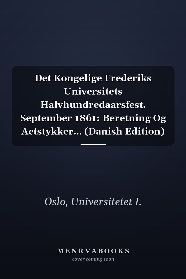 Det Kongelige Frederiks Universitets Halvhundredaarsfest. September 1861: Beretning Og Actstykker... (Danish Edition)