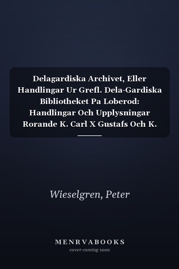 Delagardiska Archivet, Eller Handlingar Ur Grefl. Dela-Gardiska Bibliotheket Pa Loberod: Handlingar Och Upplysningar Rorande K. Carl X Gustafs Och K. (Swedish Edition)