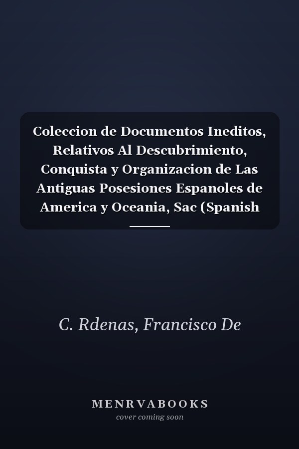 Coleccion de Documentos Ineditos, Relativos Al Descubrimiento, Conquista y Organizacion de Las Antiguas Posesiones Espanoles de America y Oceania, Sac (Spanish Edition)