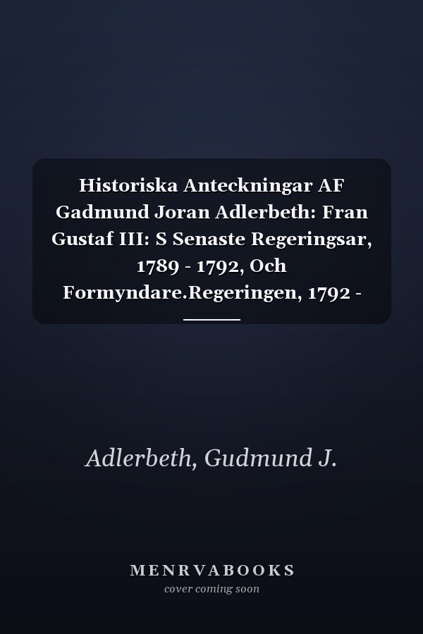 Historiska Anteckningar AF Gadmund Joran Adlerbeth: Fran Gustaf III: S Senaste Regeringsar, 1789 - 1792, Och Formyndare.Regeringen, 1792 - 1796, Volum (Swedish Edition)