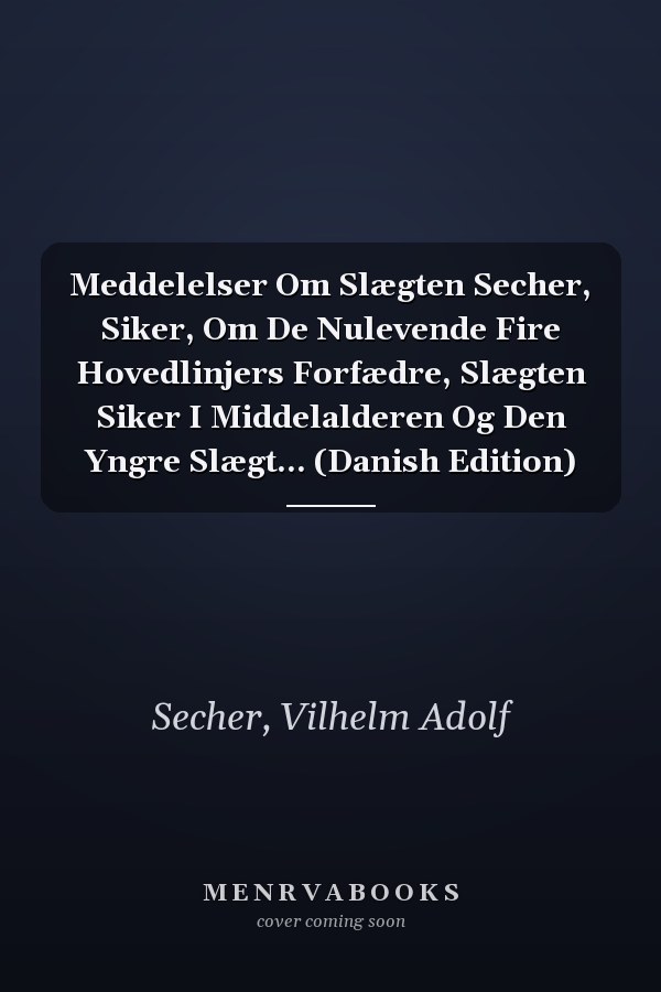 Meddelelser Om Slægten Secher, Siker, Om De Nulevende Fire Hovedlinjers Forfædre, Slægten Siker I Middelalderen Og Den Yngre Slægt... (Danish Edition)