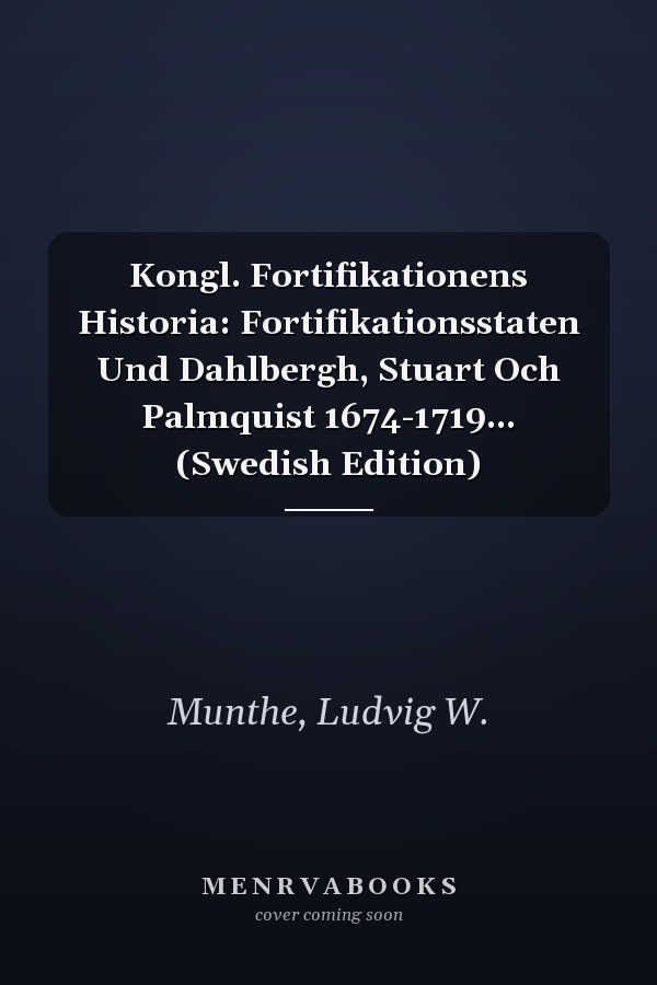 Kongl. Fortifikationens Historia: Fortifikationsstaten Und Dahlbergh, Stuart Och Palmquist 1674-1719... (Swedish Edition)