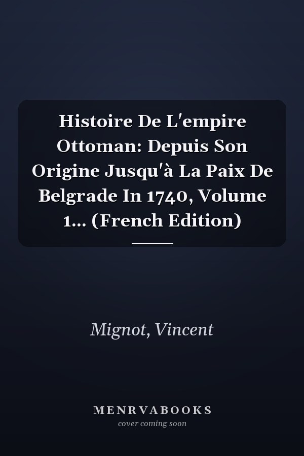 Histoire De L'empire Ottoman: Depuis Son Origine Jusqu'à La Paix De Belgrade In 1740, Volume 1... (French Edition)