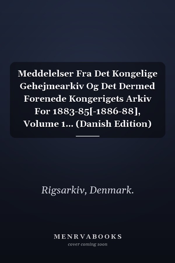 Meddelelser Fra Det Kongelige Gehejmearkiv Og Det Dermed Forenede Kongerigets Arkiv For 1883-85[-1886-88], Volume 1... (Danish Edition)
