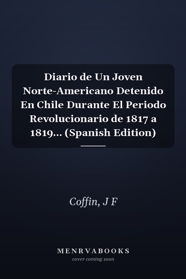 Diario de Un Joven Norte-Americano Detenido En Chile Durante El Periodo Revolucionario de 1817 a 1819... (Spanish Edition)