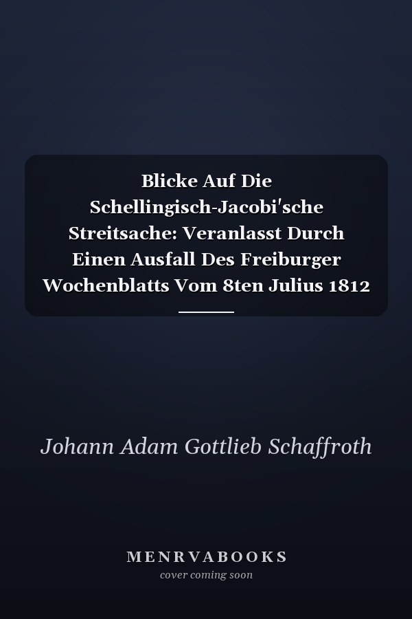 Blicke Auf Die Schellingisch-Jacobi'sche Streitsache: Veranlasst Durch Einen Ausfall Des Freiburger Wochenblatts Vom 8ten Julius 1812 Gegen Die Naturp (German Edition)